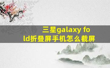 三星galaxy fold折叠屏手机怎么截屏